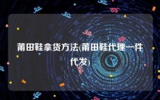 莆田鞋拿货方法(莆田鞋代理一件代发)