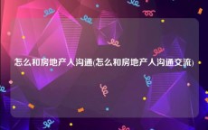 怎么和房地产人沟通(怎么和房地产人沟通交流)