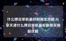 什么牌豆浆机最好耐用全攻略,分享天津什么牌豆浆机最好耐用实用新攻略