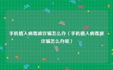 手机植入病毒被诈骗怎么办〈手机植入病毒被诈骗怎么办呢〉