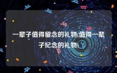 一辈子值得留念的礼物(值得一辈子纪念的礼物)