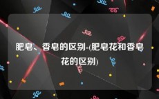 肥皂、香皂的区别-(肥皂花和香皂花的区别)
