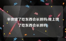 半夜饿了吃东西会长胖吗(晚上饿了吃东西会长胖吗)
