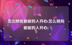 怎么哄忧郁症的人开心(怎么哄抑郁症的人开心)
