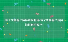 有了大量客户资料如何利用(有了大量客户资料如何利用客户)