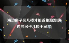海边房子买几楼才能避免潮湿(海边的房子几楼不潮湿)