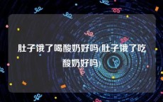 肚子饿了喝酸奶好吗(肚子饿了吃酸奶好吗)
