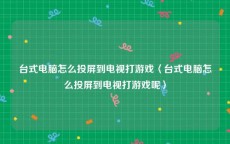 台式电脑怎么投屏到电视打游戏〈台式电脑怎么投屏到电视打游戏呢〉