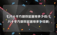 七八十平方做双层窗帘多少钱(七八十平方做双层窗帘多少钱啊)