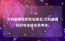文科最赚钱的专业排名(文科最赚钱的专业排名竞争小)