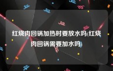 红烧肉回锅加热时要放水吗(红烧肉回锅需要加水吗)