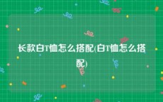 长款白T恤怎么搭配(白T恤怎么搭配)
