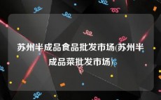 苏州半成品食品批发市场(苏州半成品菜批发市场)