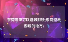东莞哪里可以避暑游玩(东莞避暑游玩的地方)