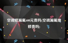 空调修漏氟600元贵吗(空调漏氟维修贵吗)