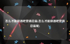 怎么才能做酒吧营销总监(怎么才能做酒吧营销总监呢)