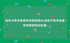 幼年少年中年老年年龄段划分(幼年少年中年老年年龄段划分标准)