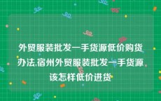 外贸服装批发一手货源低价购货办法,宿州外贸服装批发一手货源该怎样低价进货