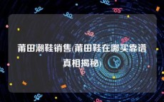 莆田潮鞋销售(莆田鞋在哪买靠谱真相揭秘)