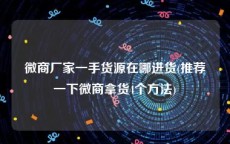 微商厂家一手货源在哪进货(推荐一下微商拿货4个方法)