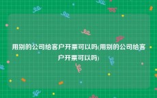 用别的公司给客户开票可以吗(用别的公司给客户开票可以吗)