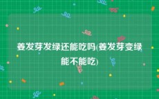 姜发芽发绿还能吃吗(姜发芽变绿能不能吃)