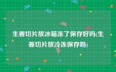 生姜切片放冰箱冻了保存好吗(生姜切片放冷冻保存吗)