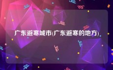 广东避寒城市(广东避寒的地方)