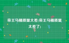 帝王马桶质量太差(帝王马桶质量太差了)