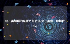 幼儿类别指的是什么怎么填(幼儿类别一般填什么)