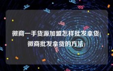 微商一手货源加盟怎样批发拿货(微商批发拿货的方法)
