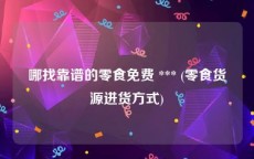 哪找靠谱的零食免费 *** (零食货源进货方式)