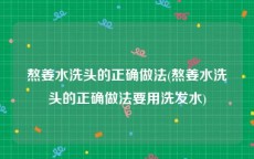 熬姜水洗头的正确做法(熬姜水洗头的正确做法要用洗发水)