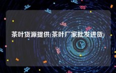 茶叶货源提供(茶叶厂家批发进货)