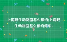 上海野生动物园怎么预约(上海野生动物园怎么预约停车)