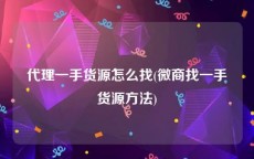 代理一手货源怎么找(微商找一手货源方法)