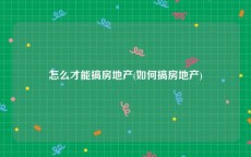 怎么才能搞房地产(如何搞房地产)