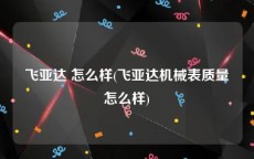 飞亚达 怎么样(飞亚达机械表质量怎么样)
