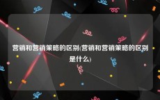 营销和营销策略的区别(营销和营销策略的区别是什么)