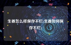 生姜怎么样保存不烂(生姜如何保存不烂)