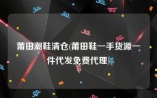 莆田潮鞋清仓(莆田鞋一手货源一件代发免费代理)