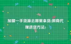 加盟一手货源去哪里拿货(微商代理进货方法)