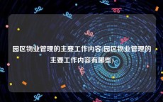 园区物业管理的主要工作内容(园区物业管理的主要工作内容有哪些)