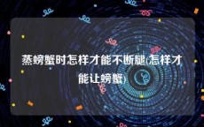 蒸螃蟹时怎样才能不断腿(怎样才能让螃蟹)