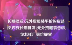 长期批发5元外贸服装平价购货路径,西安长期批发5元外贸服装告诉你怎样厂家价提货