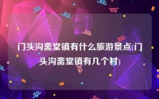 门头沟斋堂镇有什么旅游景点(门头沟斋堂镇有几个村)