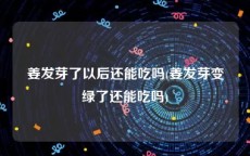 姜发芽了以后还能吃吗(姜发芽变绿了还能吃吗)