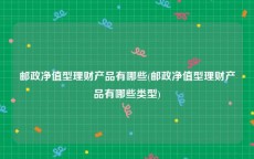 邮政净值型理财产品有哪些(邮政净值型理财产品有哪些类型)