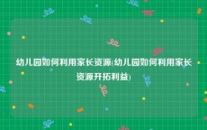 幼儿园如何利用家长资源(幼儿园如何利用家长资源开拓利益)