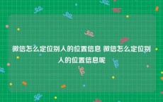 微信怎么定位别人的位置信息 微信怎么定位别人的位置信息呢